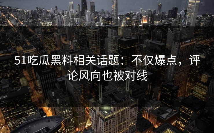 51吃瓜黑料相关话题：不仅爆点，评论风向也被对线