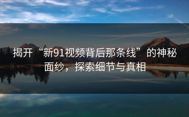 揭开“新91视频背后那条线”的神秘面纱，探索细节与真相
