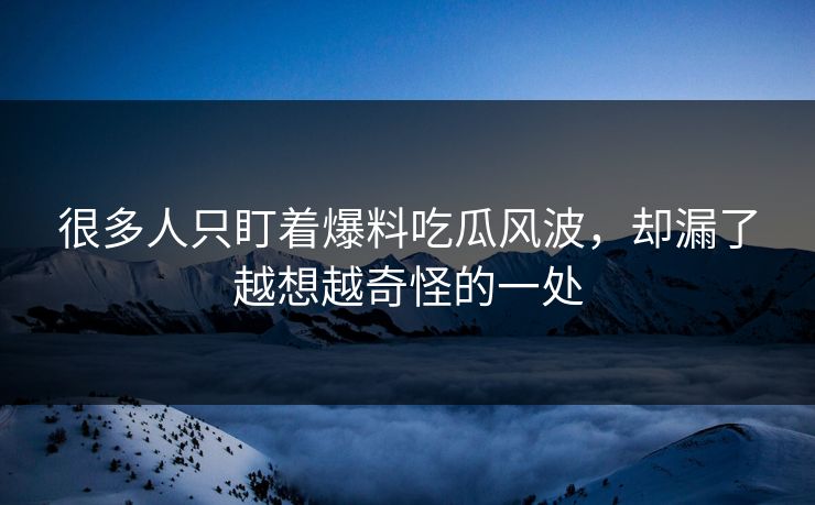 很多人只盯着爆料吃瓜风波，却漏了越想越奇怪的一处