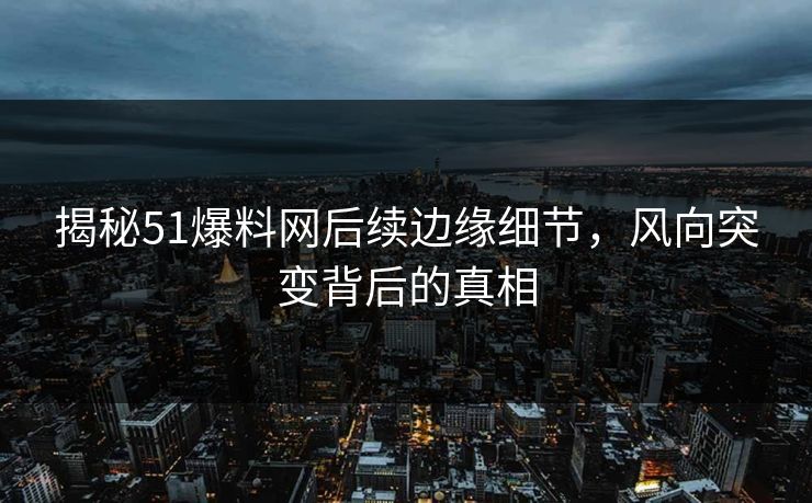 揭秘51爆料网后续边缘细节，风向突变背后的真相